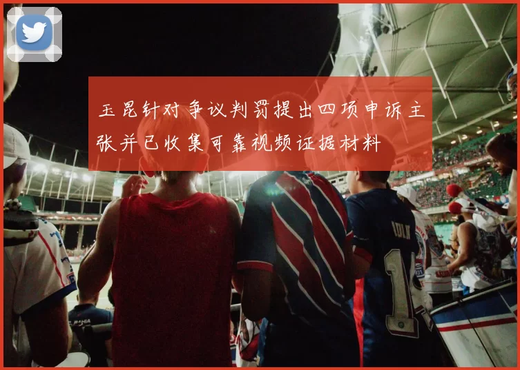 玉昆针对争议判罚提出四项申诉主张并已收集可靠视频证据材料