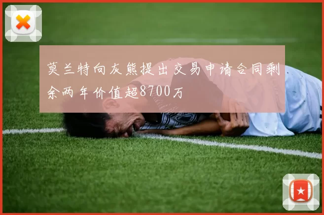 莫兰特向灰熊提出交易申请合同剩余两年价值超8700万