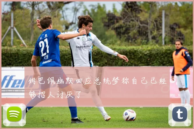 姆巴佩幽默回应总统梦称自己已经够招人讨厌了