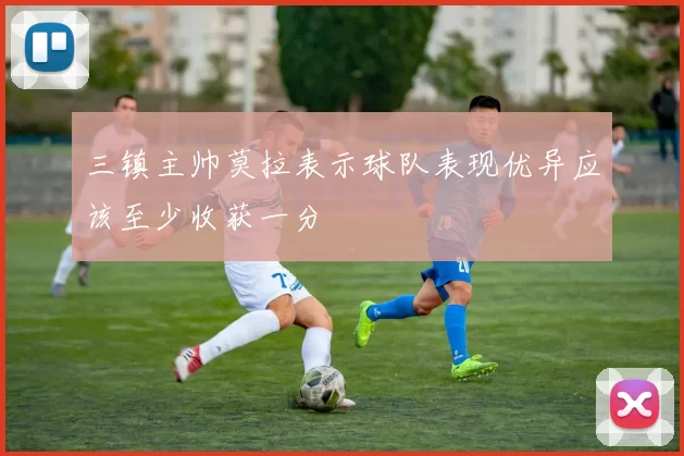 三镇主帅莫拉表示球队表现优异应该至少收获一分
