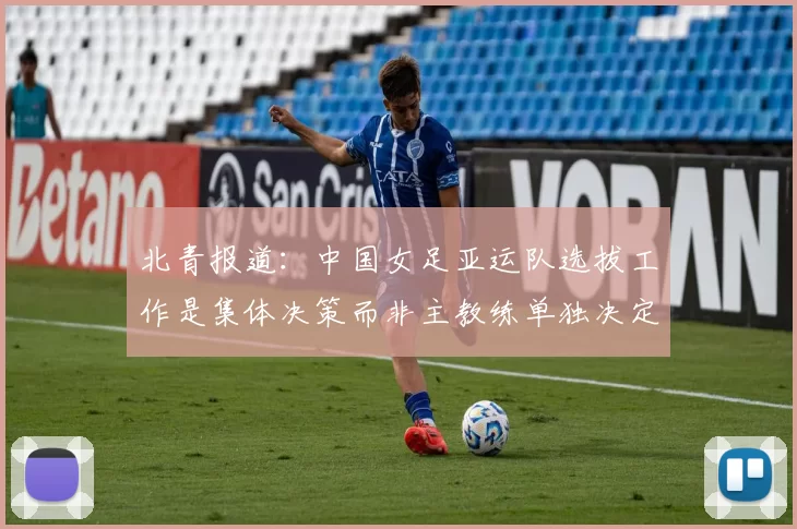 北青报道：中国女足亚运队选拔工作是集体决策而非主教练单独决定