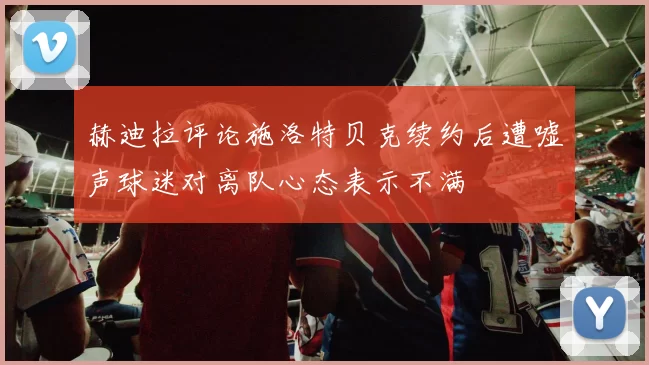 赫迪拉评论施洛特贝克续约后遭嘘声球迷对离队心态表示不满