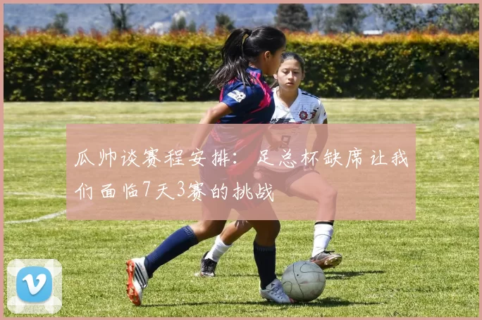 瓜帅谈赛程安排：足总杯缺席让我们面临7天3赛的挑战