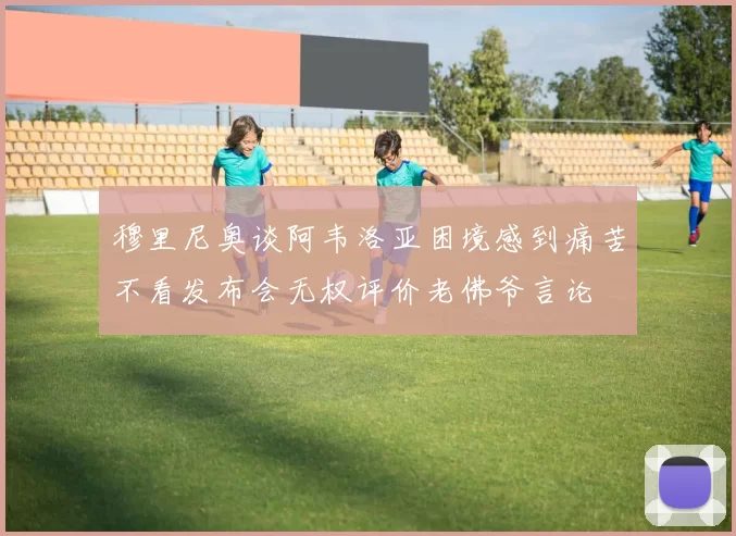 穆里尼奥谈阿韦洛亚困境感到痛苦不看发布会无权评价老佛爷言论