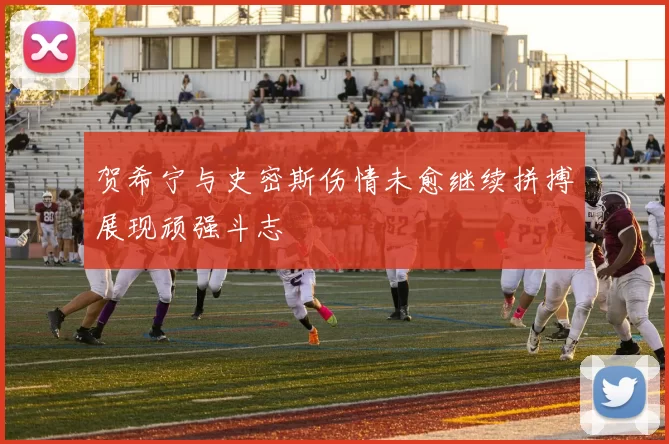 贺希宁与史密斯伤情未愈继续拼搏展现顽强斗志