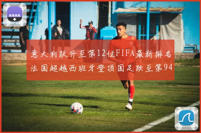 意大利跃升至第12位FIFA最新排名法国超越西班牙登顶国足跌至第94位