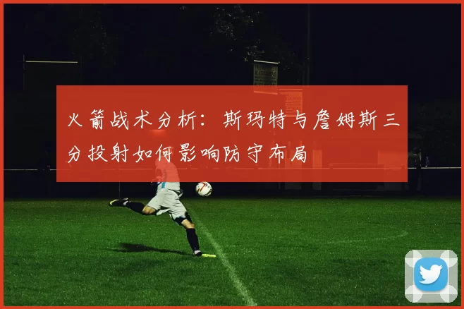 火箭战术分析：斯玛特与詹姆斯三分投射如何影响防守布局