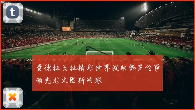 曼德拉戈拉精彩世界波助佛罗伦萨领先尤文图斯两球