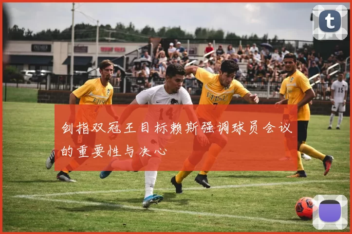 剑指双冠王目标赖斯强调球员会议的重要性与决心
