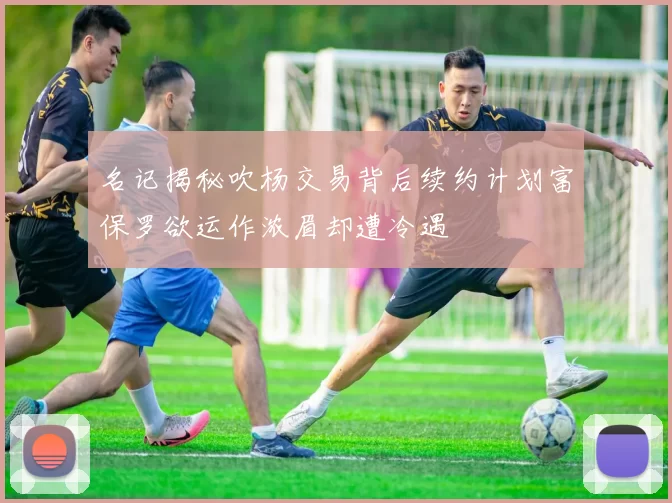 名记揭秘吹杨交易背后续约计划富保罗欲运作浓眉却遭冷遇