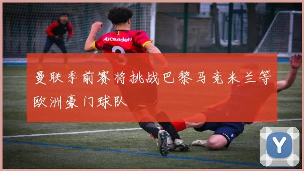 曼联季前赛将挑战巴黎马竞米兰等欧洲豪门球队