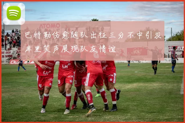 巴特勒伤愈随队出征三分不中引发库里笑声展现队友情谊