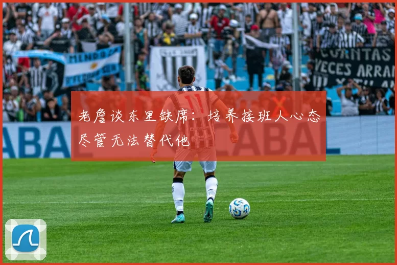 老詹谈东里缺席：培养接班人心态尽管无法替代他