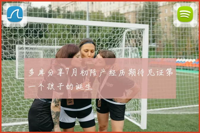 多库分享7月初陪产经历期待见证第一个孩子的诞生